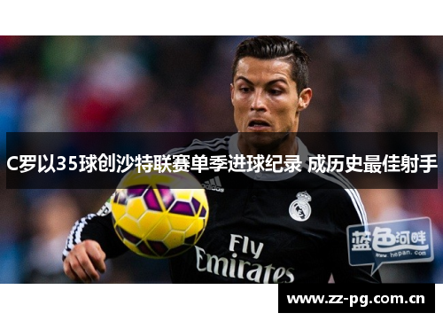C罗以35球创沙特联赛单季进球纪录 成历史最佳射手 C罗以35球创沙特联赛单季进球纪录 成历史最佳射手