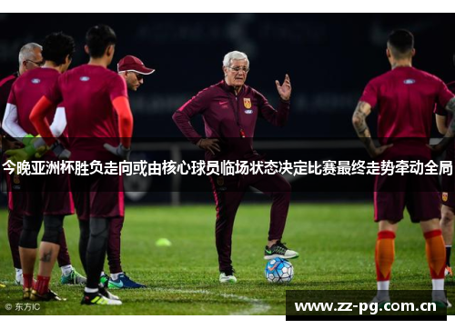 今晚亚洲杯胜负走向或由核心球员临场状态决定比赛最终走势牵动全局