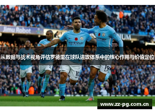 从数据与战术视角评估罗德里在球队进攻体系中的核心作用与价值定位