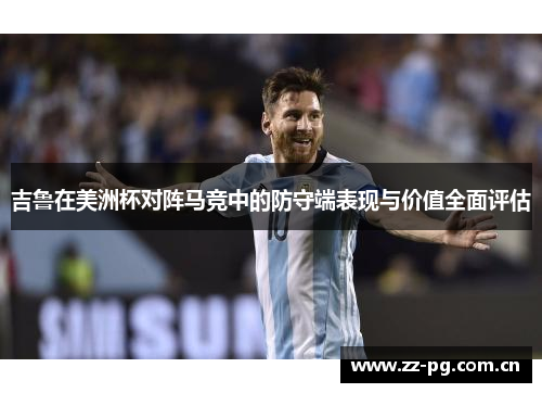 吉鲁在美洲杯对阵马竞中的防守端表现与价值全面评估 吉鲁在美洲杯对阵马竞中的防守端表现与价值全面评估