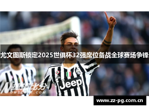 尤文图斯锁定2025世俱杯32强席位备战全球赛场争锋 尤文图斯锁定2025世俱杯32强席位备战全球赛场争锋