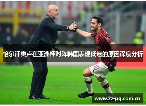 恰尔汗奥卢在亚洲杯对阵韩国表现低迷的原因深度分析