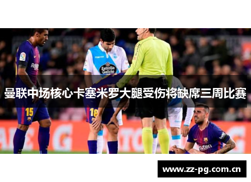 曼联中场核心卡塞米罗大腿受伤将缺席三周比赛 曼联中场核心卡塞米罗大腿受伤将缺席三周比赛