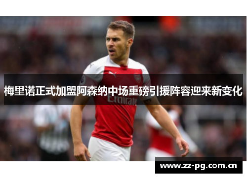 梅里诺正式加盟阿森纳中场重磅引援阵容迎来新变化