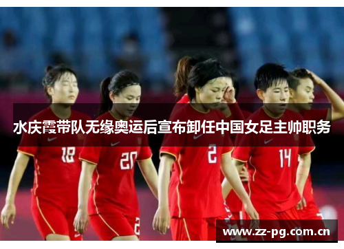 水庆霞带队无缘奥运后宣布卸任中国女足主帅职务 水庆霞带队无缘奥运后宣布卸任中国女足主帅职务